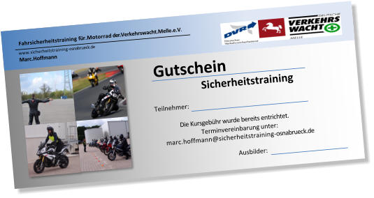 Fahrsicherheitstraining fr.Motorrad der.Verkehrswacht.Melle.e.V. www.sicherheitstraining-osnabrueck.de Marc.Hoffmann Sicherheitstraining Gutschein Teilnehmer: Ausbilder: Die Kursgebhr wurde bereits entrichtet.  Terminvereinbarung  unter: marc.hoffmann@sicherheitstraining-osnabrueck.de